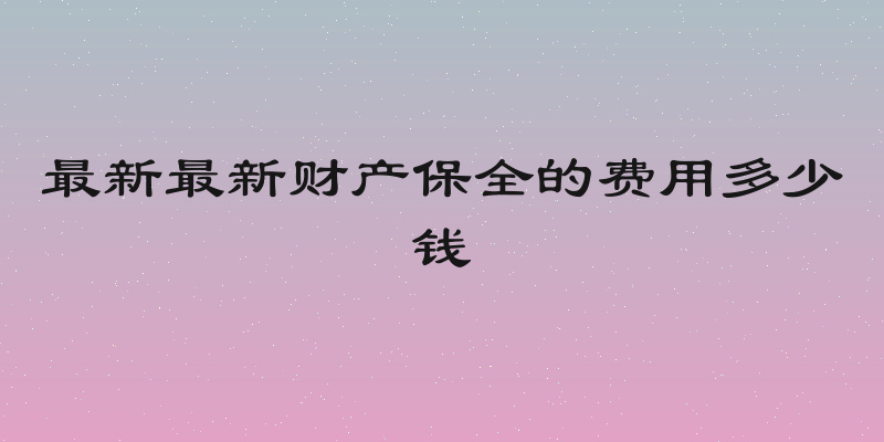 最新最新财产保全的费用多少钱
