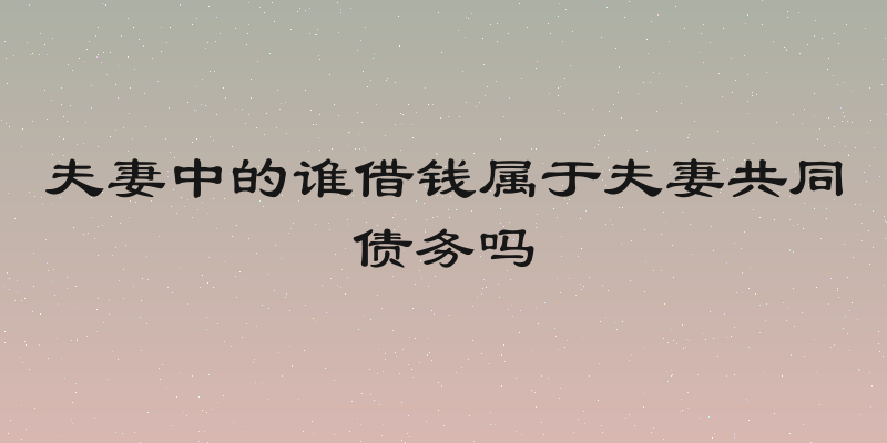 夫妻中的谁借钱属于夫妻共同债务吗