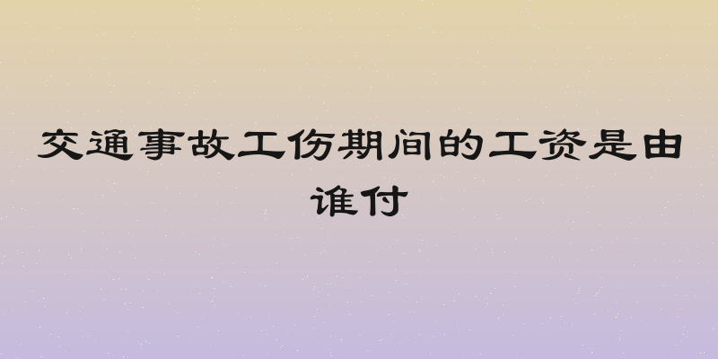 交通事故工伤期间的工资是由谁付