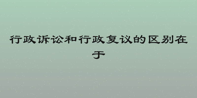 行政诉讼和行政复议的区别在于