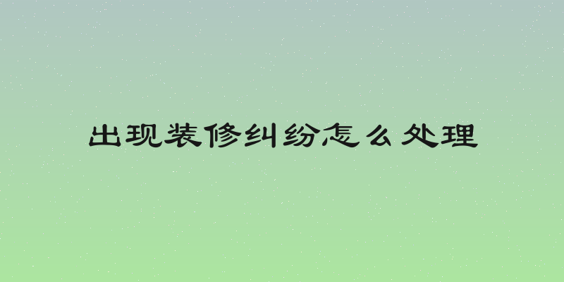 出现装修纠纷怎么处理