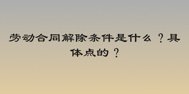 劳动合同解除条件是什么？具体点的？