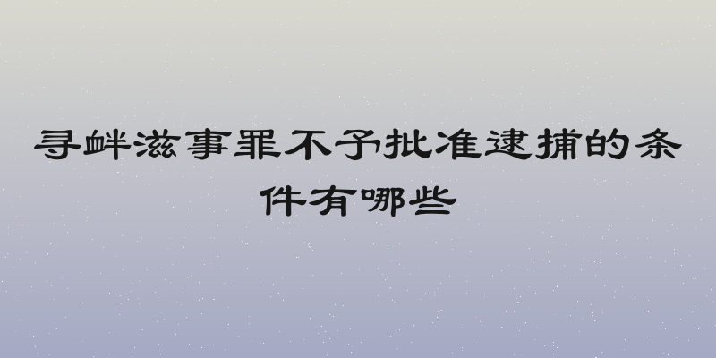 寻衅滋事罪不予批准逮捕的条件有哪些