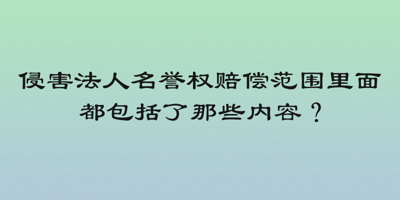 侵害法人名誉权赔偿范围里面都包括了那些内容？