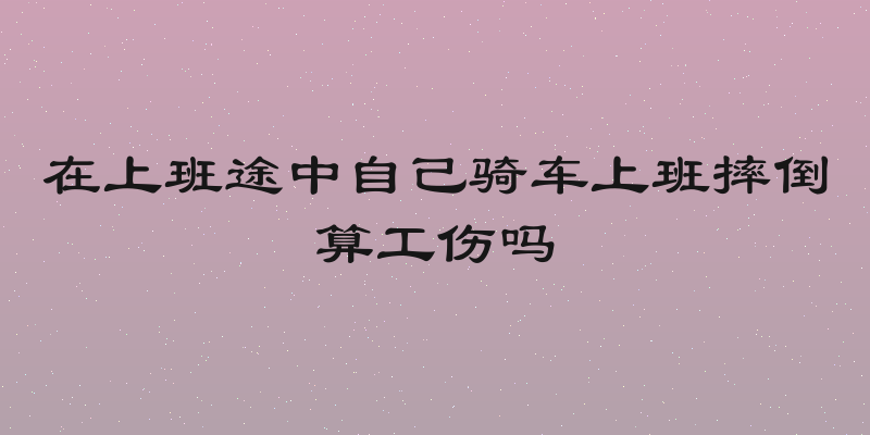在上班途中自己骑车上班摔倒算工伤吗