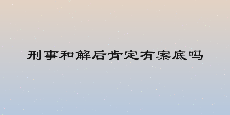 刑事和解后肯定有案底吗