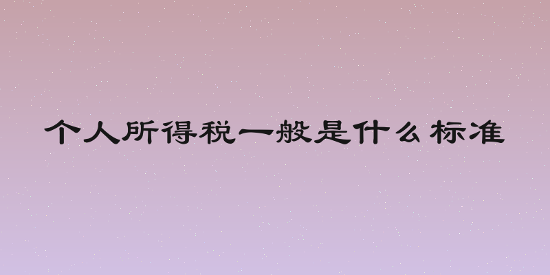 个人所得税一般是什么标准