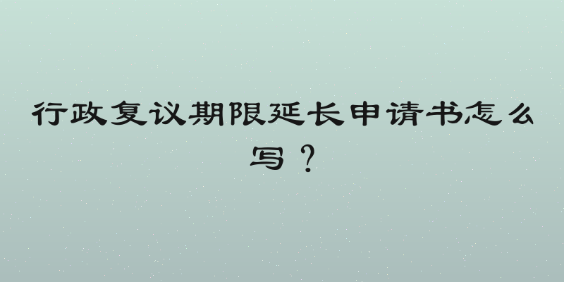 行政复议期限延长申请书怎么写？