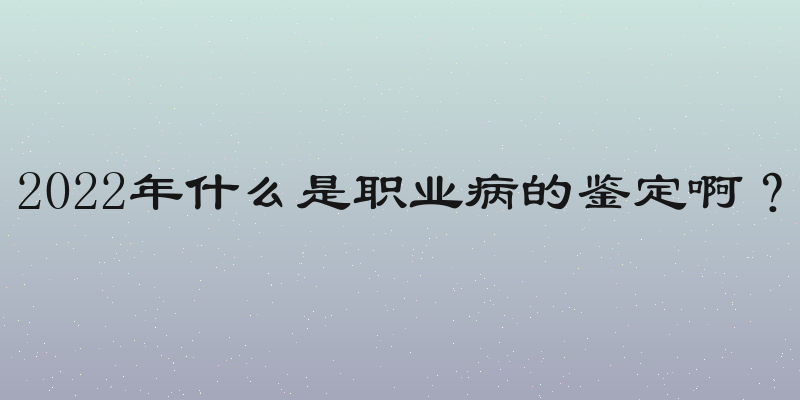 2022年什么是职业病的鉴定啊？