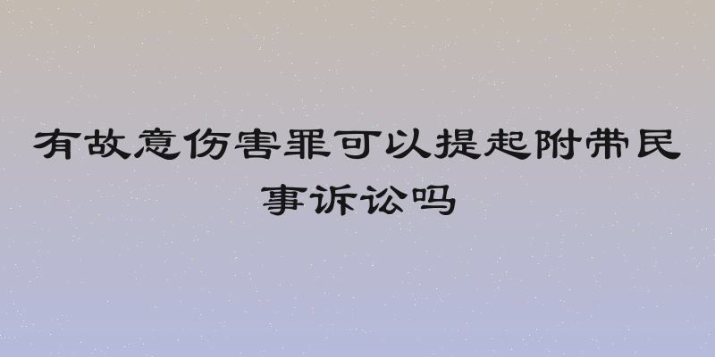 有故意伤害罪可以提起附带民事诉讼吗