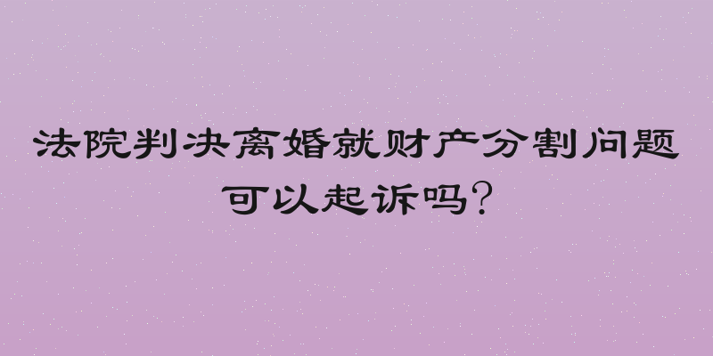 法院判决离婚就财产分割问题可以起诉吗?