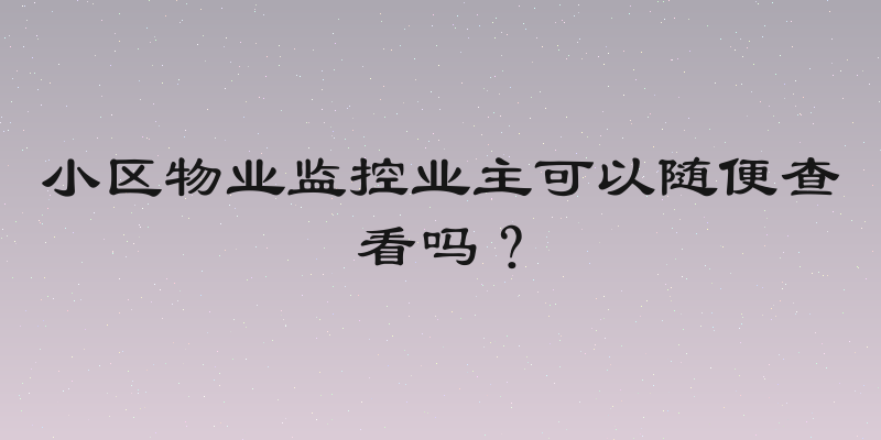 小区物业监控业主可以随便查看吗？