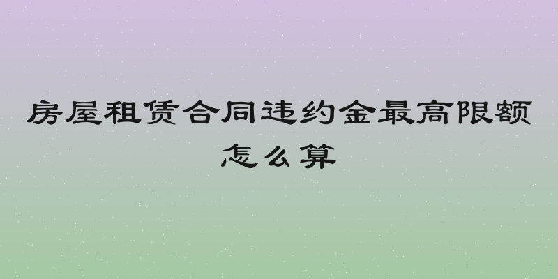 房屋租赁合同违约金最高限额怎么算