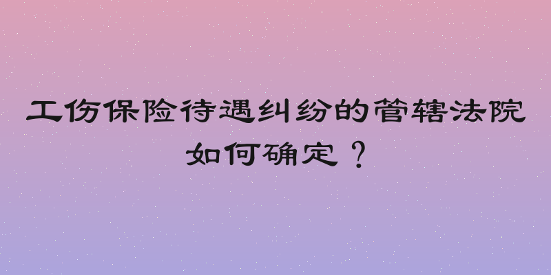 工伤保险待遇纠纷的管辖法院如何确定？
