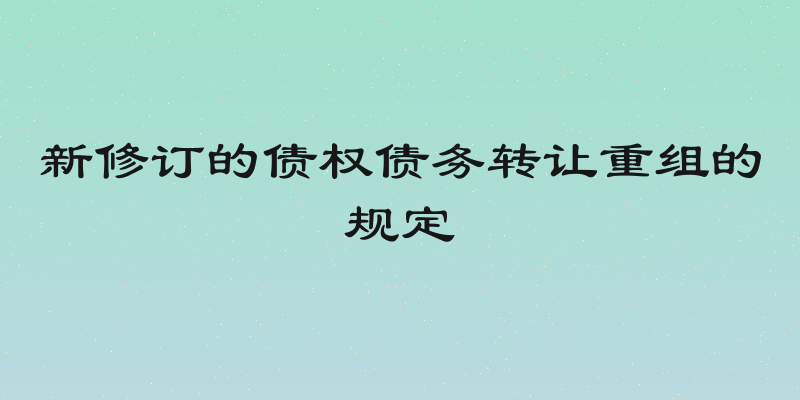 新修订的债权债务转让重组的规定
