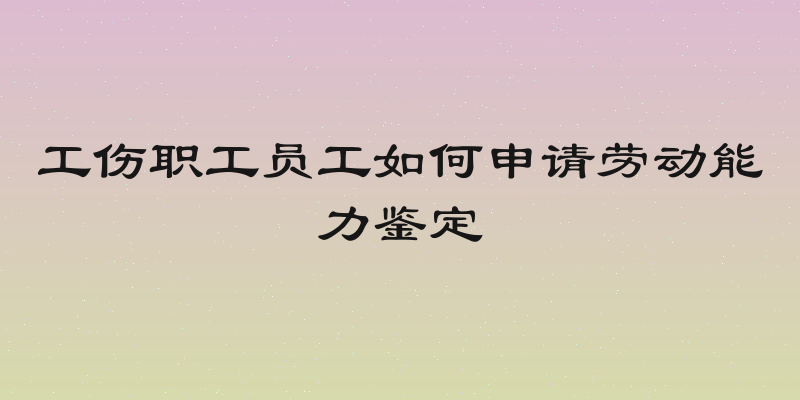 工伤职工员工如何申请劳动能力鉴定