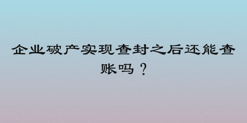 企业破产实现查封之后还能查账吗？