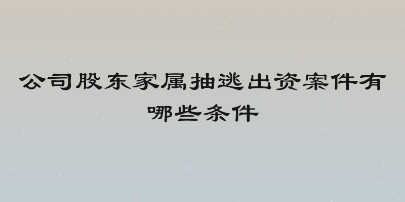 公司股东家属抽逃出资案件有哪些条件