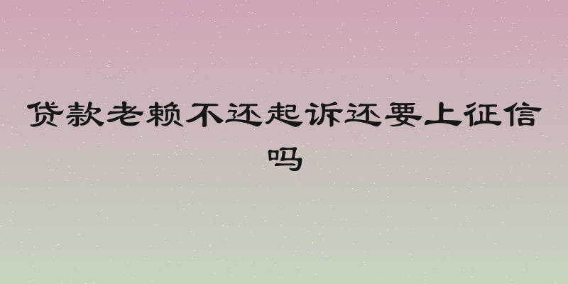 贷款老赖不还起诉还要上征信吗