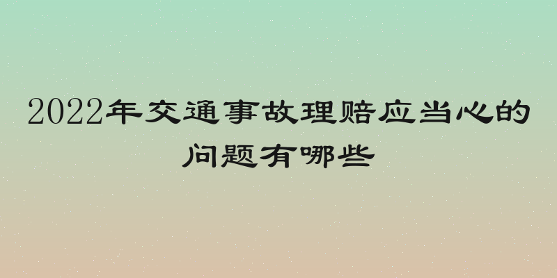 2022年交通事故理赔应当心的问题有哪些
