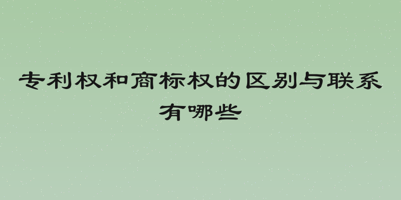 专利权和商标权的区别与联系有哪些