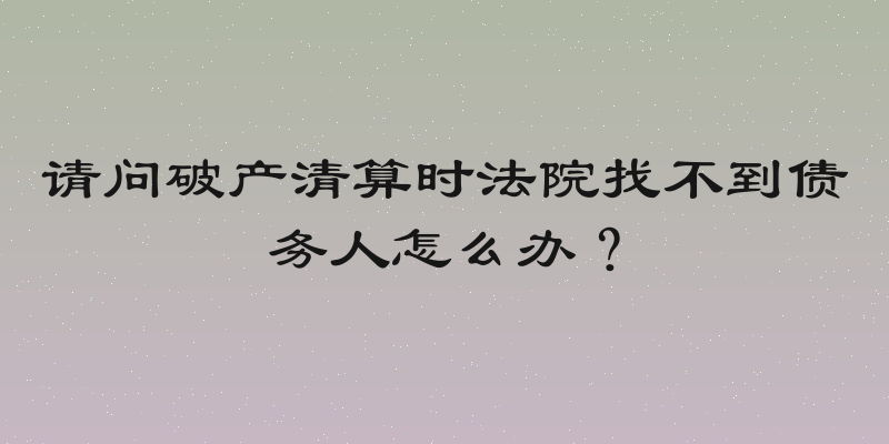 请问破产清算时法院找不到债务人怎么办？
