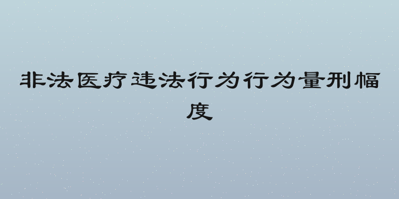 非法医疗违法行为行为量刑幅度