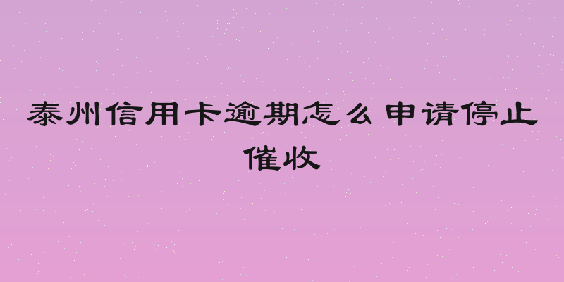 泰州信用卡逾期怎么申请停止催收