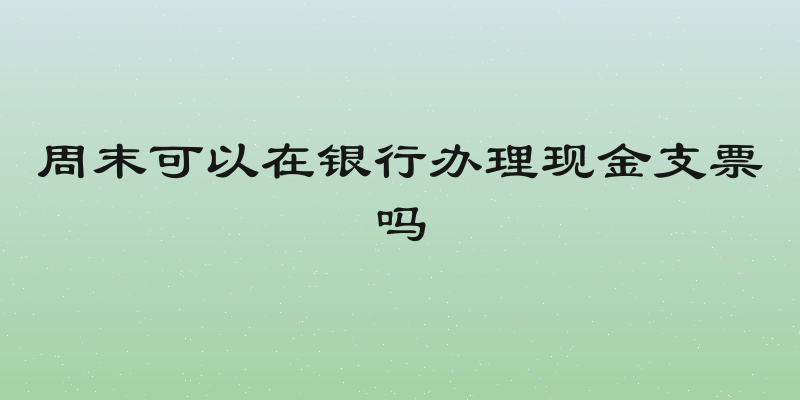 周末可以在银行办理现金支票吗