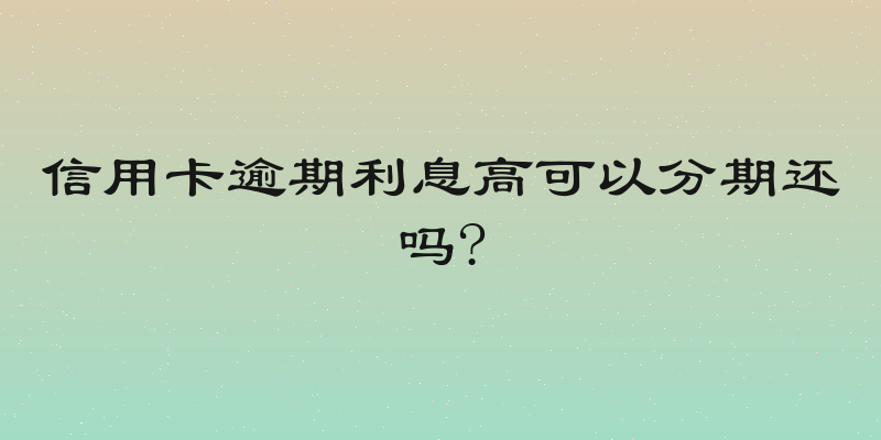 信用卡逾期利息高可以分期还吗?