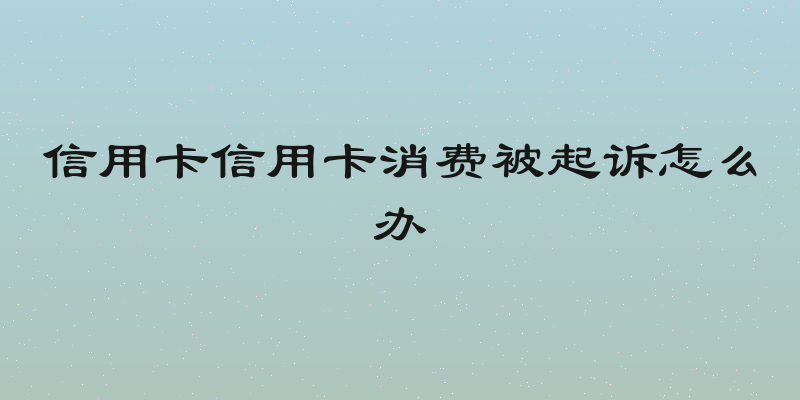 信用卡信用卡消费被起诉怎么办
