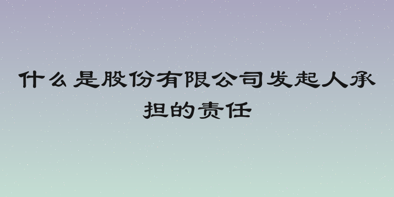 什么是股份有限公司发起人承担的责任