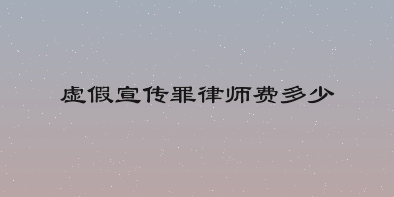 虚假宣传罪律师费多少
