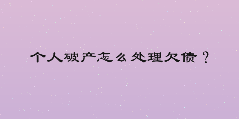 个人破产怎么处理欠债？