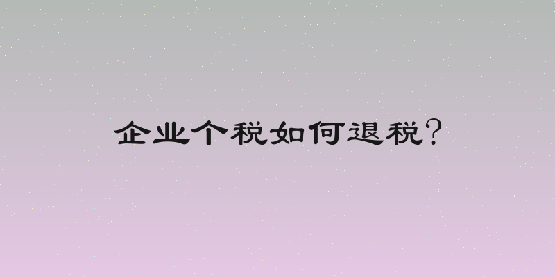 企业个税如何退税?