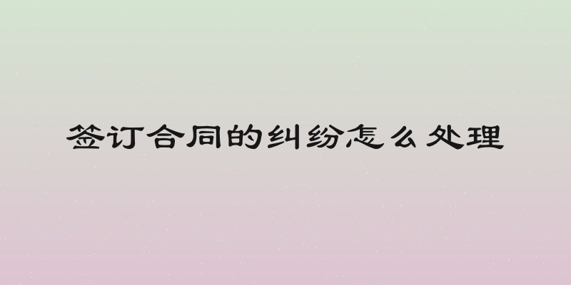签订合同的纠纷怎么处理