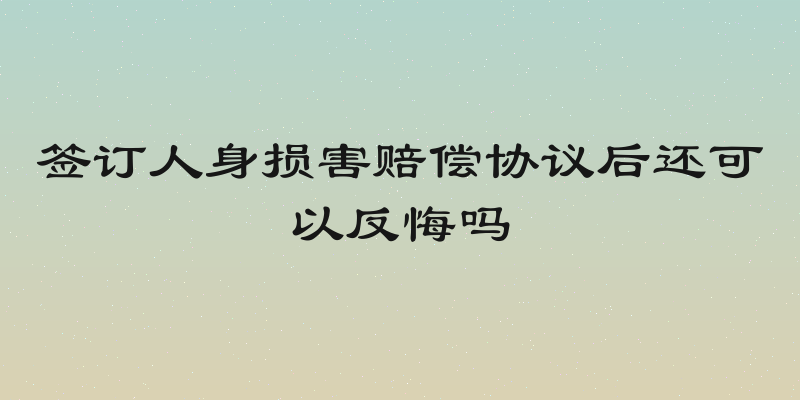 签订人身损害赔偿协议后还可以反悔吗