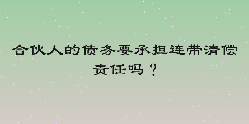 合伙人的债务要承担连带清偿责任吗？