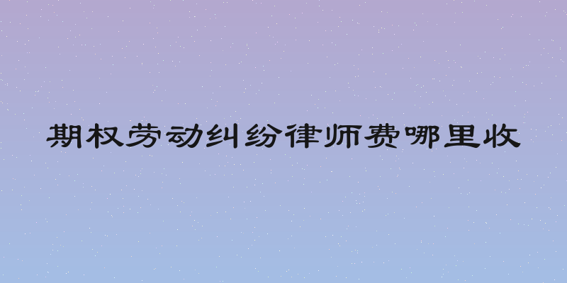 期权劳动纠纷律师费哪里收