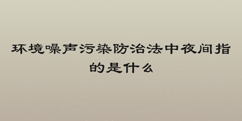 环境噪声污染防治法中夜间指的是什么