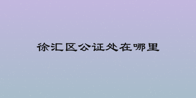 徐汇区公证处在哪里