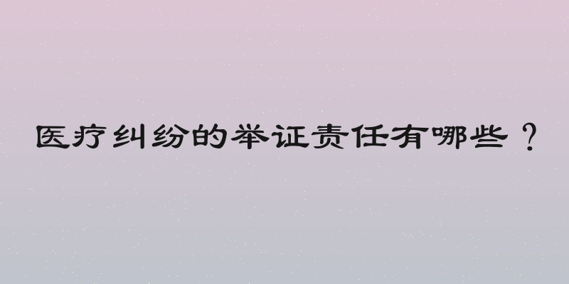 医疗纠纷的举证责任有哪些？