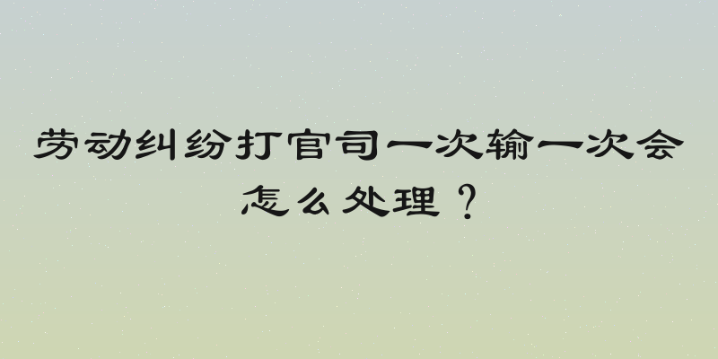 劳动纠纷打官司一次输一次会怎么处理？
