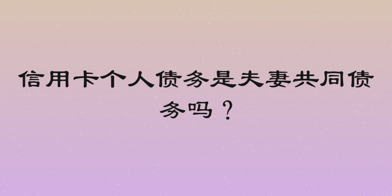 信用卡个人债务是夫妻共同债务吗？