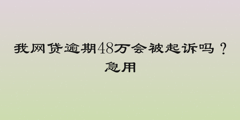我网贷逾期48万会被起诉吗？急用