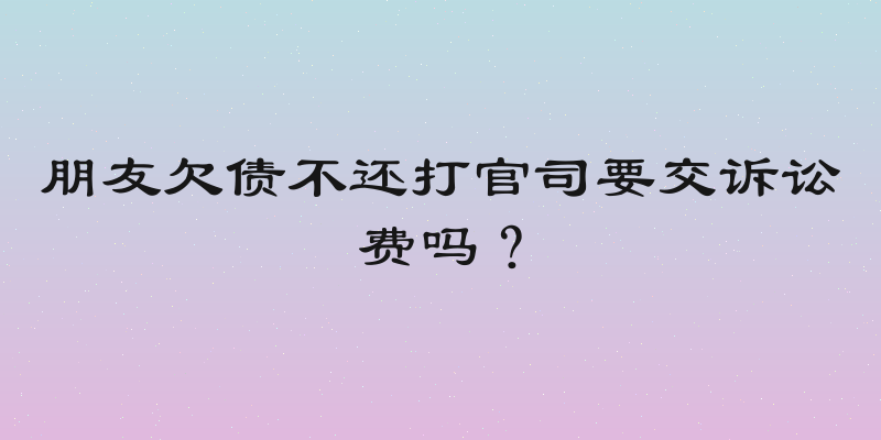 朋友欠债不还打官司要交诉讼费吗？