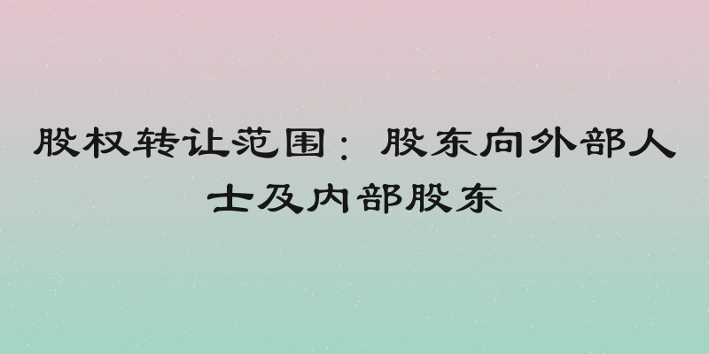 股权转让范围：股东向外部人士及内部股东