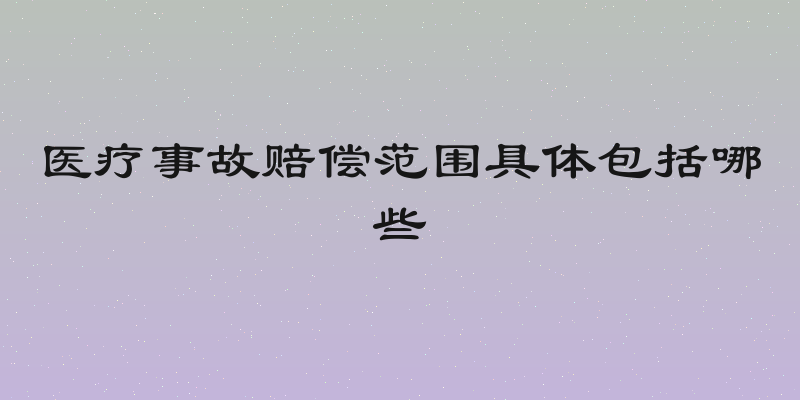 医疗事故赔偿范围具体包括哪些