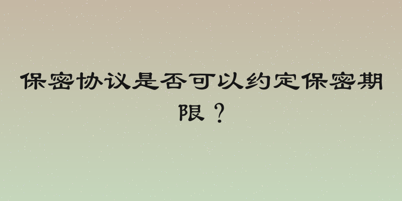 保密协议是否可以约定保密期限？