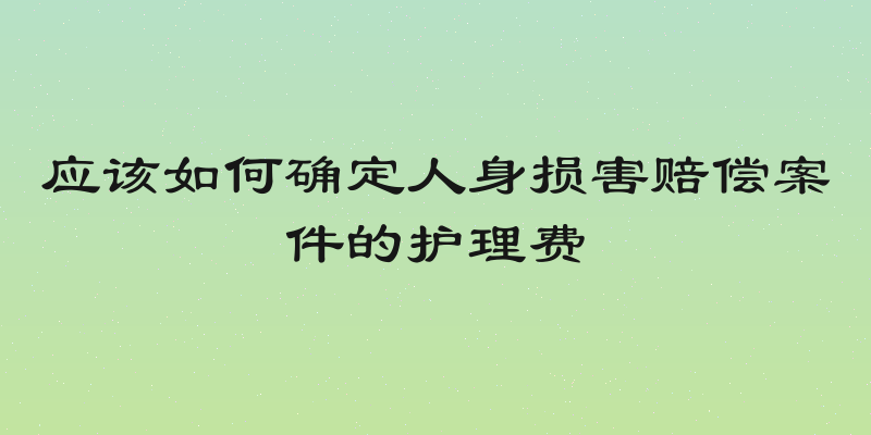 应该如何确定人身损害赔偿案件的护理费